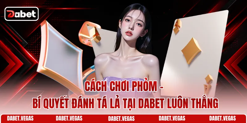 Cách Chơi Phỏm - Bí Quyết Đánh Tá Lả Tại DABET Luôn Thắng